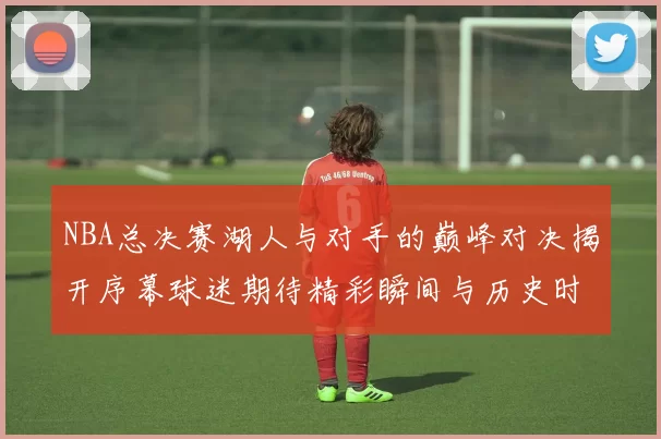 NBA总决赛湖人与对手的巅峰对决揭开序幕球迷期待精彩瞬间与历史时刻