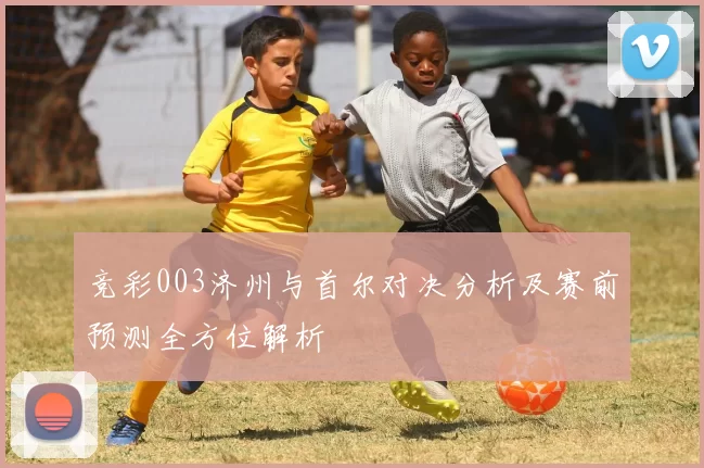 竞彩003济州与首尔对决分析及赛前预测全方位解析