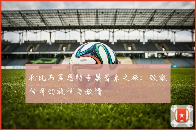 科比布莱恩特专属音乐之旅：致敬传奇的旋律与激情