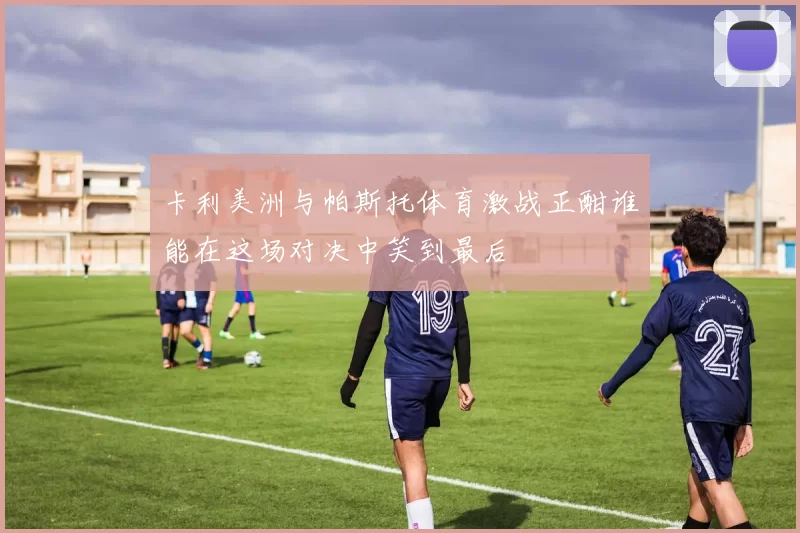卡利美洲与帕斯托体育激战正酣谁能在这场对决中笑到最后