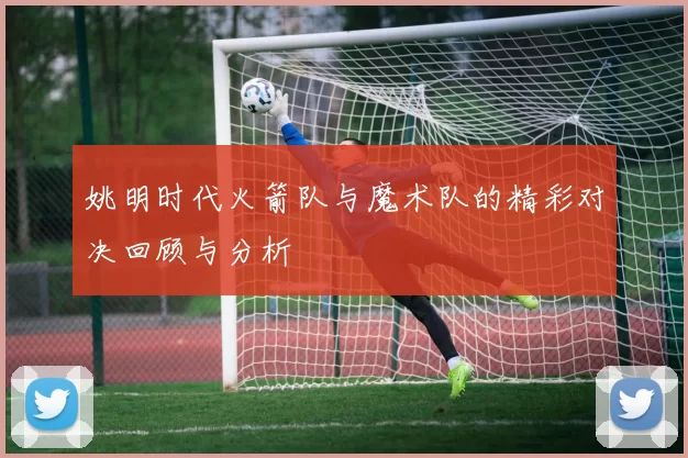 姚明时代火箭队与魔术队的精彩对决回顾与分析