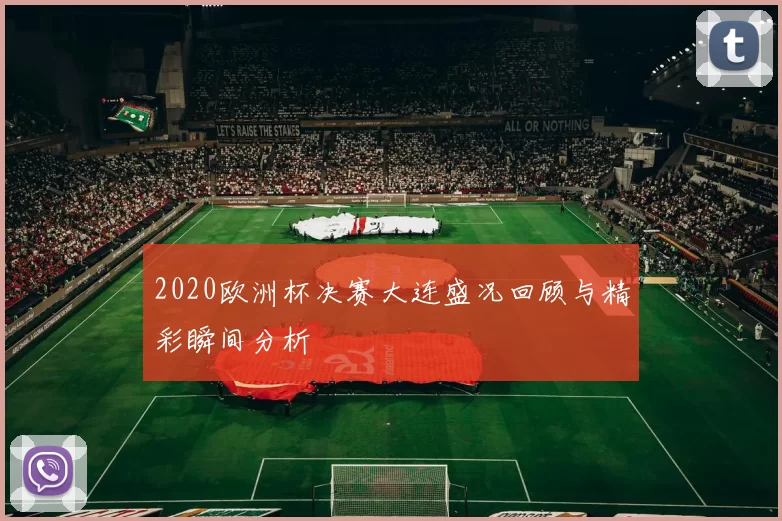 2020欧洲杯决赛大连盛况回顾与精彩瞬间分析