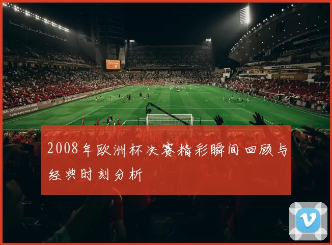 2008年欧洲杯决赛精彩瞬间回顾与经典时刻分析