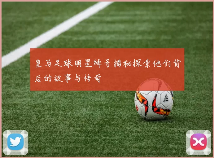 皇马足球明星绰号揭秘探索他们背后的故事与传奇