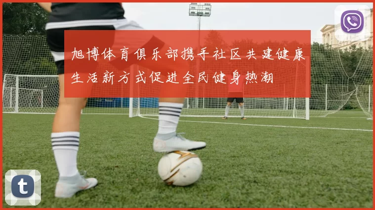 旭博体育俱乐部携手社区共建健康生活新方式促进全民健身热潮