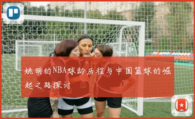 姚明的NBA球龄历程与中国篮球的崛起之路探讨