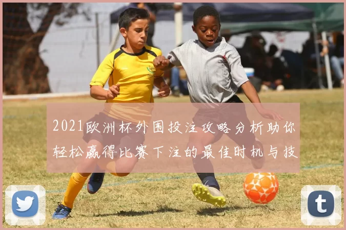 2021欧洲杯外围投注攻略分析助你轻松赢得比赛下注的最佳时机与技巧