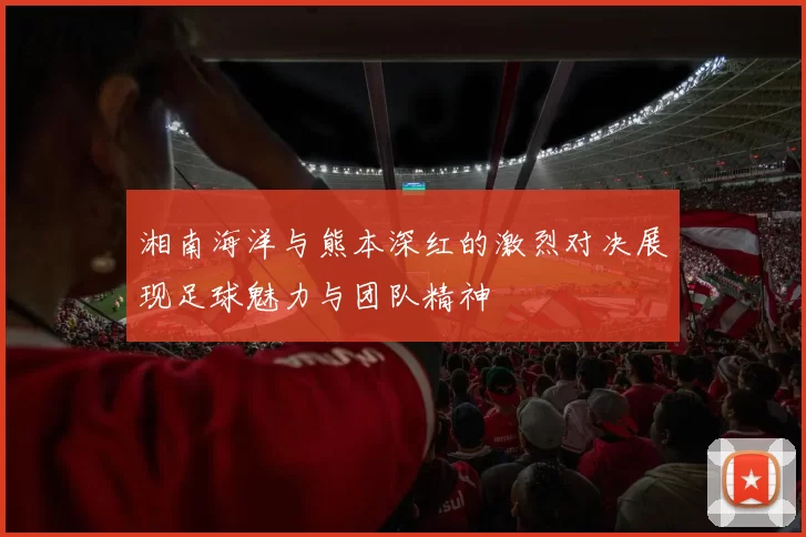 湘南海洋与熊本深红的激烈对决展现足球魅力与团队精神