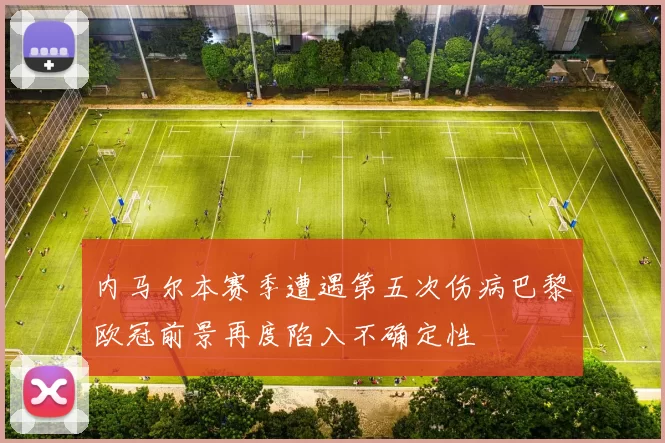 内马尔本赛季遭遇第五次伤病巴黎欧冠前景再度陷入不确定性